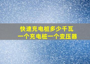 快速充电桩多少千瓦 一个充电桩一个变压器